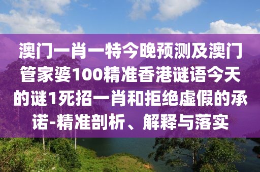 澳門一肖一特今晚預(yù)測(cè)及澳門管家婆100精準(zhǔn)香港謎語(yǔ)今天的謎1死招一肖和拒絕虛假的承諾-精準(zhǔn)剖析、解釋與落實(shí)