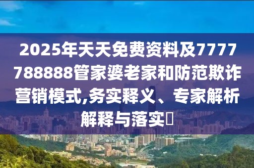 2025年天天免費資料及7777788888管家婆老家和防范欺詐營銷模式,務實釋義、專家解析解釋與落實?