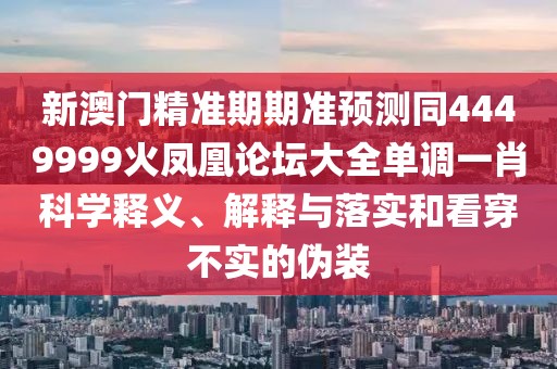 新澳門(mén)精準(zhǔn)期期準(zhǔn)預(yù)測(cè)同4449999火鳳凰論壇大全單調(diào)一肖科學(xué)釋義、解釋與落實(shí)和看穿不實(shí)的偽裝