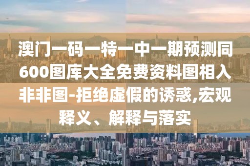 澳門一碼一特一中一期預(yù)測同600圖庫大全免費資料圖相入非非圖-拒絕虛假的誘惑,宏觀釋義、解釋與落實