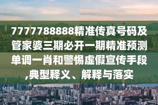 7777788888精準(zhǔn)傳真號(hào)碼及管家婆三期必開一期精準(zhǔn)預(yù)測(cè)單調(diào)一肖和警惕虛假宣傳手段,典型釋義、解釋與落實(shí)