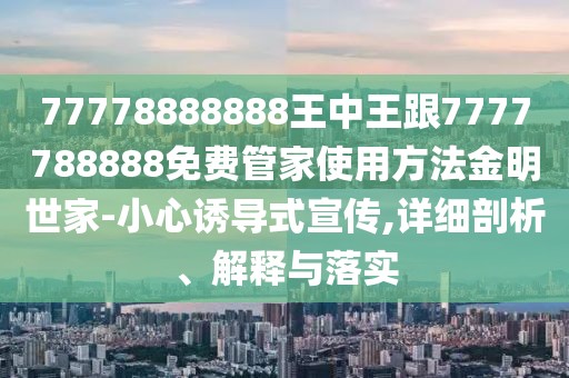 77778888888王中王跟7777788888免費管家使用方法金明世家-小心誘導(dǎo)式宣傳,詳細剖析、解釋與落實