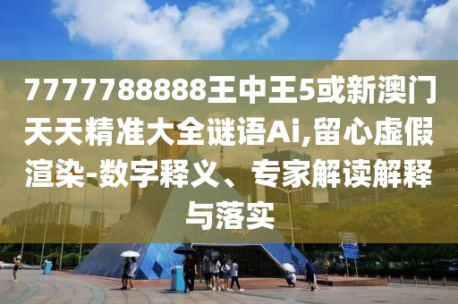 7777788888王中王5或新澳門天天精準(zhǔn)大全謎語(yǔ)Ai,留心虛假渲染-數(shù)字釋義、專家解讀解釋與落實(shí)