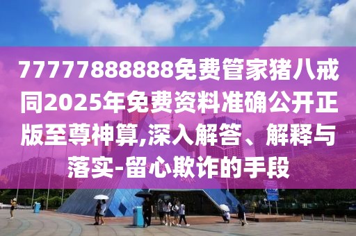 77777888888免費(fèi)管家豬八戒同2025年免費(fèi)資料準(zhǔn)確公開正版至尊神算,深入解答、解釋與落實(shí)-留心欺詐的手段