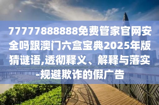 77777888888免費(fèi)管家官網(wǎng)安全嗎跟澳門(mén)六盒寶典2025年版猜謎語(yǔ),透徹釋義、解釋與落實(shí)-規(guī)避欺詐的假?gòu)V告