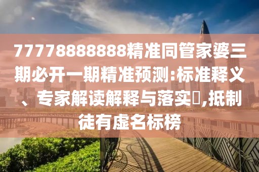 77778888888精準(zhǔn)同管家婆三期必開一期精準(zhǔn)預(yù)測:標(biāo)準(zhǔn)釋義、專家解讀解釋與落實(shí)?,抵制徒有虛名標(biāo)榜
