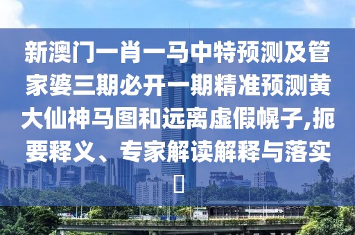 新澳門一肖一馬中特預(yù)測(cè)及管家婆三期必開一期精準(zhǔn)預(yù)測(cè)黃大仙神馬圖和遠(yuǎn)離虛假幌子,扼要釋義、專家解讀解釋與落實(shí)?