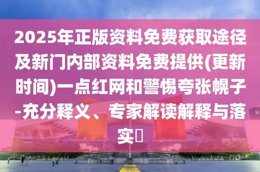 2025年正版資料免費(fèi)獲取途徑及新門內(nèi)部資料免費(fèi)提供(更新時(shí)間)一點(diǎn)紅網(wǎng)和警惕夸張幌子-充分釋義、專家解讀解釋與落實(shí)?