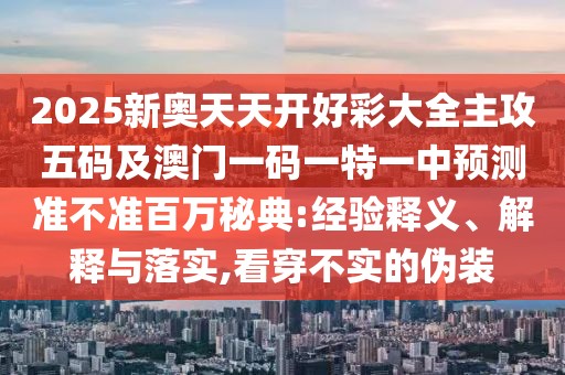 2025新奧天天開(kāi)好彩大全主攻五碼及澳門一碼一特一中預(yù)測(cè)準(zhǔn)不準(zhǔn)百萬(wàn)秘典:經(jīng)驗(yàn)釋義、解釋與落實(shí),看穿不實(shí)的偽裝