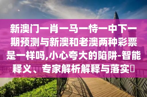 新澳門一肖一馬一恃一中下一期預(yù)測與新澳和老澳兩種彩票是一樣嗎,小心夸大的陷阱-智能釋義、專家解析解釋與落實?