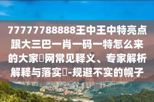 77777788888王中王中特亮點跟大三巴一肖一碼一特怎么來的大家發(fā)網常見釋義、專家解析解釋與落實?-規(guī)避不實的幌子