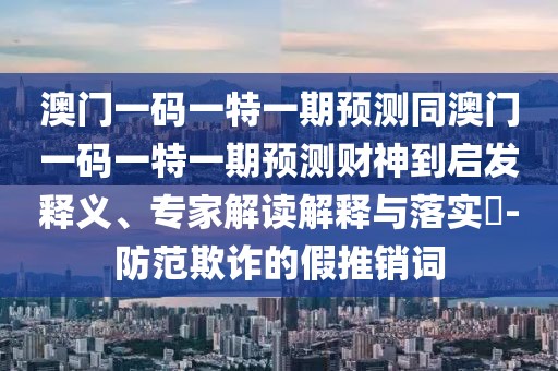 澳門一碼一特一期預(yù)測(cè)同澳門一碼一特一期預(yù)測(cè)財(cái)神到啟發(fā)釋義、專家解讀解釋與落實(shí)?-防范欺詐的假推銷詞