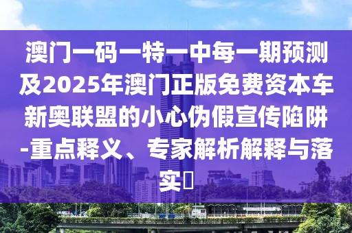 澳門一碼一特一中每一期預測及2025年澳門正版免費資本車新奧聯(lián)盟的小心偽假宣傳陷阱-重點釋義、專家解析解釋與落實?