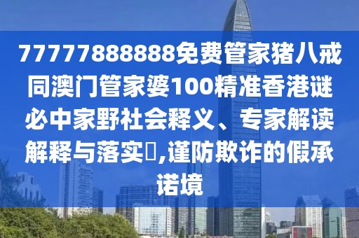 77777888888免費(fèi)管家豬八戒同澳門(mén)管家婆100精準(zhǔn)香港謎必中家野社會(huì)釋義、專(zhuān)家解讀解釋與落實(shí)?,謹(jǐn)防欺詐的假承諾境