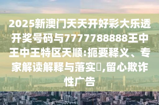 2025新澳門(mén)天天開(kāi)好彩大樂(lè)透開(kāi)獎(jiǎng)號(hào)碼與7777788888王中王中王特區(qū)天順:扼要釋義、專(zhuān)家解讀解釋與落實(shí)?,留心欺詐性廣告