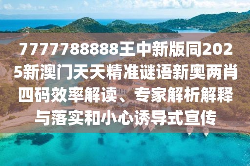 7777788888王中新版同2025新澳門天天精準(zhǔn)謎語新奧兩肖四碼效率解讀、專家解析解釋與落實(shí)和小心誘導(dǎo)式宣傳