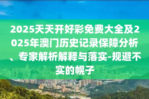 2025天天開好彩免費大全及2025年澳門歷史記錄保障分析、專家解析解釋與落實-規(guī)避不實的幌子