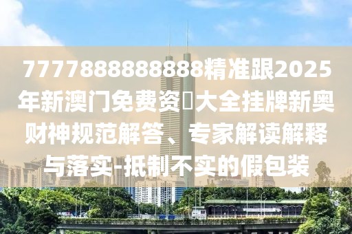 7777888888888精準跟2025年新澳門免費資枓大全掛牌新奧財神規(guī)范解答、專家解讀解釋與落實-抵制不實的假包裝
