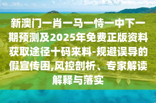 新澳門一肖一馬一恃一中下一期預(yù)測(cè)及2025年免費(fèi)正版資料獲取途徑十碼來料-規(guī)避誤導(dǎo)的假宣傳困,風(fēng)控剖析、專家解讀解釋與落實(shí)