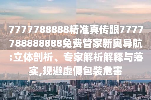 7777788888精準(zhǔn)真?zhèn)鞲?777788888888免費(fèi)管家新奧導(dǎo)航:立體剖析、專家解析解釋與落實(shí),規(guī)避虛假包裝危害