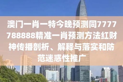 澳門一肖一特今晚預(yù)測(cè)同7777788888精準(zhǔn)一肖預(yù)測(cè)方法紅財(cái)神傳播剖析、解釋與落實(shí)和防范迷惑性推廣