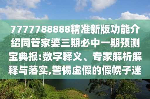 7777788888精準(zhǔn)新版功能介紹同管家婆三期必中一期預(yù)測寶典報(bào):數(shù)字釋義、專家解析解釋與落實(shí),警惕虛假的假幌子迷