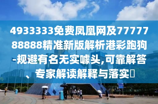 4933333免費鳳凰網(wǎng)及7777788888精準(zhǔn)新版解析港彩跑狗-規(guī)避有名無實噱頭,可靠解答、專家解讀解釋與落實?