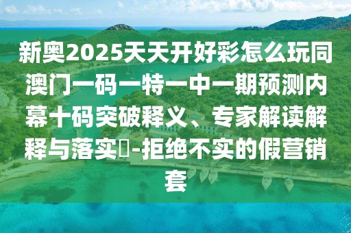 新奧2025天天開(kāi)好彩怎么玩同澳門(mén)一碼一特一中一期預(yù)測(cè)內(nèi)幕十碼突破釋義、專(zhuān)家解讀解釋與落實(shí)?-拒絕不實(shí)的假營(yíng)銷(xiāo)套