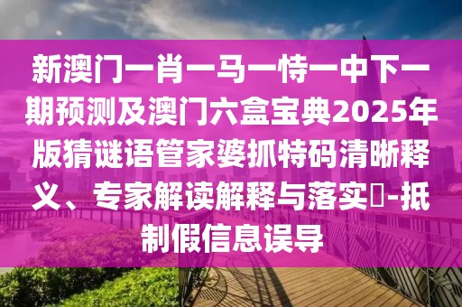 新澳門(mén)一肖一馬一恃一中下一期預(yù)測(cè)及澳門(mén)六盒寶典2025年版猜謎語(yǔ)管家婆抓特碼清晰釋義、專(zhuān)家解讀解釋與落實(shí)?-抵制假信息誤導(dǎo)