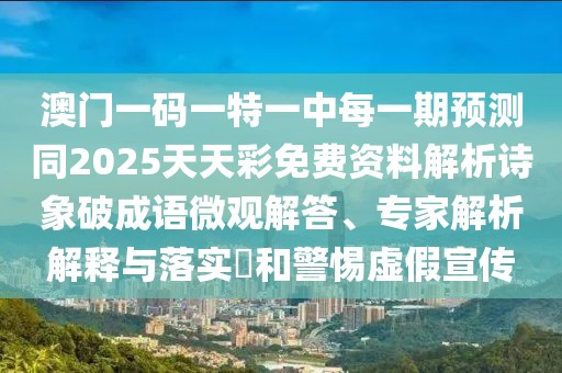 澳門一碼一特一中每一期預(yù)測同2025天天彩免費資料解析詩象破成語微觀解答、專家解析解釋與落實?和警惕虛假宣傳