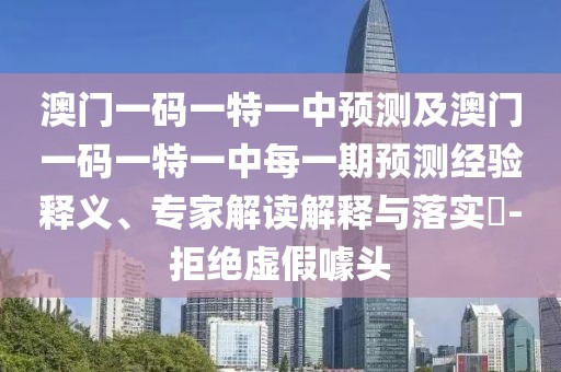 澳門一碼一特一中預(yù)測及澳門一碼一特一中每一期預(yù)測經(jīng)驗釋義、專家解讀解釋與落實?-拒絕虛假噱頭