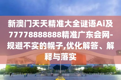 新澳門天天精準大全謎語Ai及77778888888精準廣東會網-規(guī)避不實的幌子,優(yōu)化解答、解釋與落實
