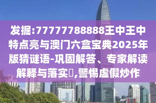 發(fā)掘:77777788888王中王中特點亮與澳門六盒寶典2025年版猜謎語-鞏固解答、專家解讀解釋與落實?,警惕虛假炒作