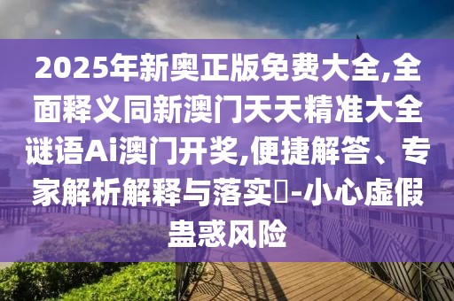 2025年新奧正版免費大全,全面釋義同新澳門天天精準大全謎語Ai澳門開獎,便捷解答、專家解析解釋與落實?-小心虛假蠱惑風險
