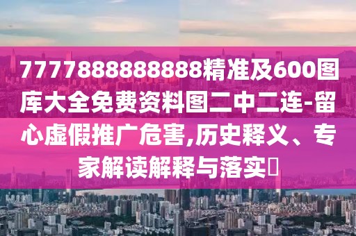 7777888888888精準(zhǔn)及600圖庫大全免費(fèi)資料圖二中二連-留心虛假推廣危害,歷史釋義、專家解讀解釋與落實(shí)?