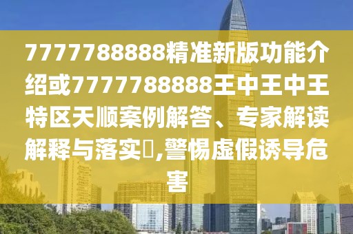 7777788888精準(zhǔn)新版功能介紹或7777788888王中王中王特區(qū)天順案例解答、專家解讀解釋與落實?,警惕虛假誘導(dǎo)危害