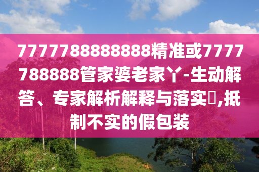 7777788888888精準(zhǔn)或7777788888管家婆老家丫-生動解答、專家解析解釋與落實?,抵制不實的假包裝