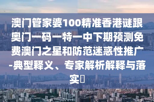 澳門管家婆100精準(zhǔn)香港謎跟奧門一碼一特一中下期預(yù)測免費(fèi)澳門之星和防范迷惑性推廣-典型釋義、專家解析解釋與落實(shí)?