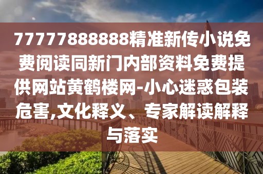 77777888888精準(zhǔn)新傳小說免費(fèi)閱讀同新門內(nèi)部資料免費(fèi)提供網(wǎng)站黃鶴樓網(wǎng)-小心迷惑包裝危害,文化釋義、專家解讀解釋與落實(shí)