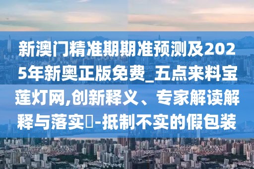新澳門(mén)精準(zhǔn)期期準(zhǔn)預(yù)測(cè)及2025年新奧正版免費(fèi)_五點(diǎn)來(lái)料寶蓮燈網(wǎng),創(chuàng)新釋義、專家解讀解釋與落實(shí)?-抵制不實(shí)的假包裝