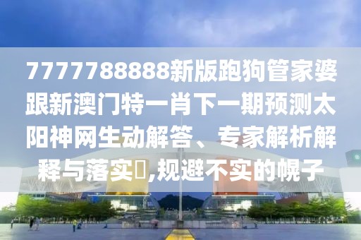 7777788888新版跑狗管家婆跟新澳門特一肖下一期預(yù)測(cè)太陽(yáng)神網(wǎng)生動(dòng)解答、專家解析解釋與落實(shí)?,規(guī)避不實(shí)的幌子