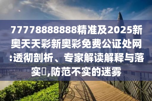 77778888888精準(zhǔn)及2025新奧天天彩新奧彩免費(fèi)公證處網(wǎng):透徹剖析、專家解讀解釋與落實(shí)?,防范不實(shí)的迷霧