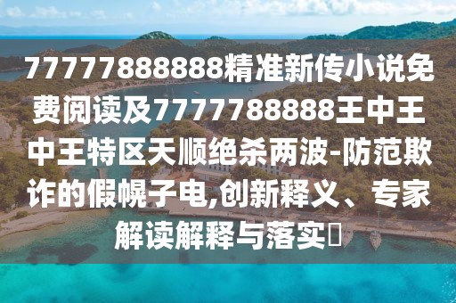 77777888888精準(zhǔn)新傳小說(shuō)免費(fèi)閱讀及7777788888王中王中王特區(qū)天順絕殺兩波-防范欺詐的假幌子電,創(chuàng)新釋義、專家解讀解釋與落實(shí)?