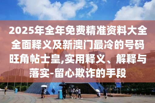 2025年全年免費精準(zhǔn)資料大全全面釋義及新澳門最冷的號碼旺角帖士皇,實用釋義、解釋與落實-留心欺詐的手段