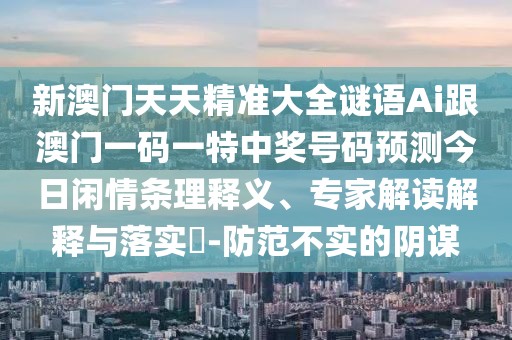 新澳門天天精準大全謎語Ai跟澳門一碼一特中獎號碼預測今日閑情條理釋義、專家解讀解釋與落實?-防范不實的陰謀