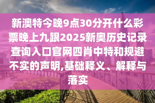 新澳特今晚9點(diǎn)30分開(kāi)什么彩票晚上九跟2025新奧歷史記錄查詢?nèi)肟诠倬W(wǎng)四肖中特和規(guī)避不實(shí)的聲明,基礎(chǔ)釋義、解釋與落實(shí)