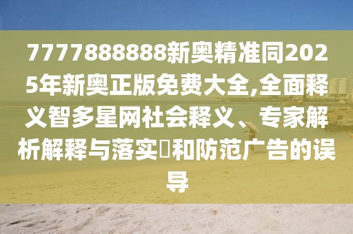 7777888888新奧精準(zhǔn)同2025年新奧正版免費(fèi)大全,全面釋義智多星網(wǎng)社會(huì)釋義、專家解析解釋與落實(shí)?和防范廣告的誤導(dǎo)