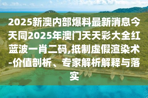 2025新澳內(nèi)部爆料最新消息今天同2025年澳門天天彩大全紅藍(lán)波一肖二碼,抵制虛假渲染術(shù)-價(jià)值剖析、專家解析解釋與落實(shí)