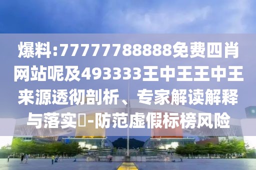 爆料:77777788888免費四肖網(wǎng)站呢及493333王中王王中王來源透徹剖析、專家解讀解釋與落實?-防范虛假標榜風險
