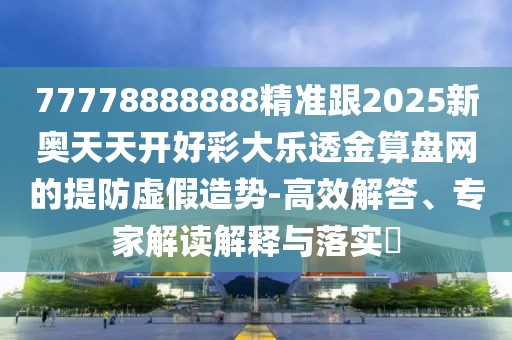 77778888888精準(zhǔn)跟2025新奧天天開(kāi)好彩大樂(lè)透金算盤(pán)網(wǎng)的提防虛假造勢(shì)-高效解答、專(zhuān)家解讀解釋與落實(shí)?